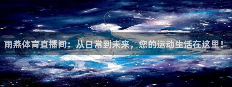 鲨鱼直播男同：雨燕体育直播间：从日常到未来，您的运动生活在这里！