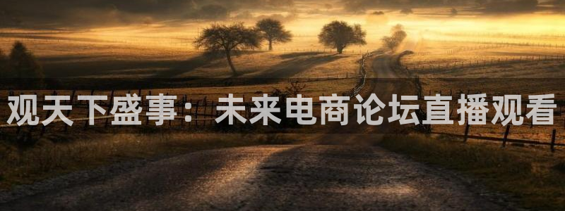 鲨鱼直播app安卓版：观天下盛事：未来电商论坛直播观看