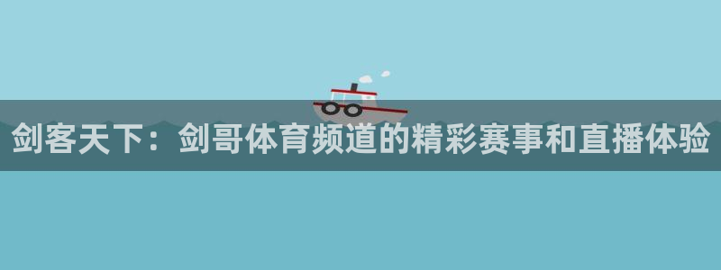 鲨鱼直播网站：剑客天下：剑哥体育频道的精彩赛事和直播体验