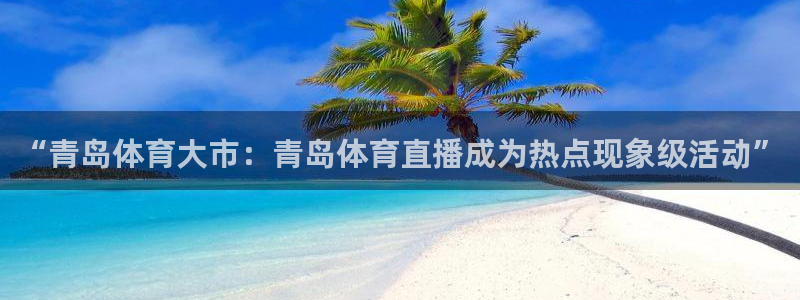 鲨鱼直播体育app：“青岛体育大市：青岛体育直播成为热点现象级活动”