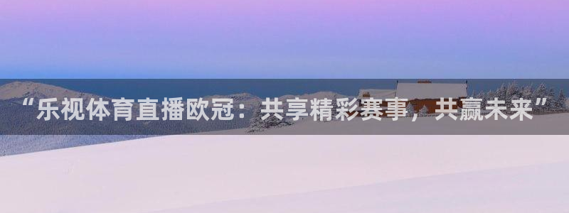 鲨鱼直播nba：“乐视体育直播欧冠：共享精彩赛事，共赢未来”